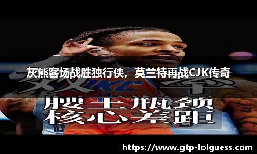 灰熊客场战胜独行侠，莫兰特再战CJK传奇
