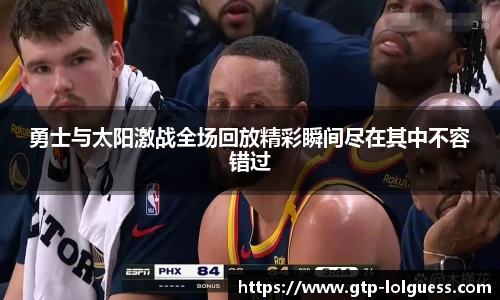 勇士与太阳激战全场回放精彩瞬间尽在其中不容错过