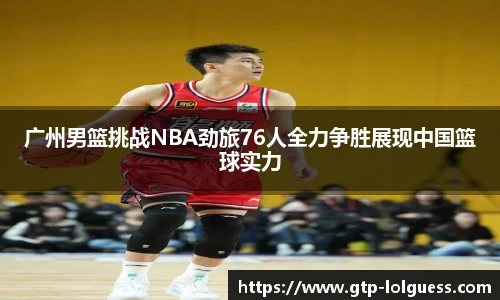 广州男篮挑战NBA劲旅76人全力争胜展现中国篮球实力
